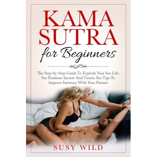 Kama Sutra for Beginners: The Step-by-Step Guide To Explode Your Sex Life. Sex Positions Secrets And Tantric Sex Tips To Improve Intimacy With Y